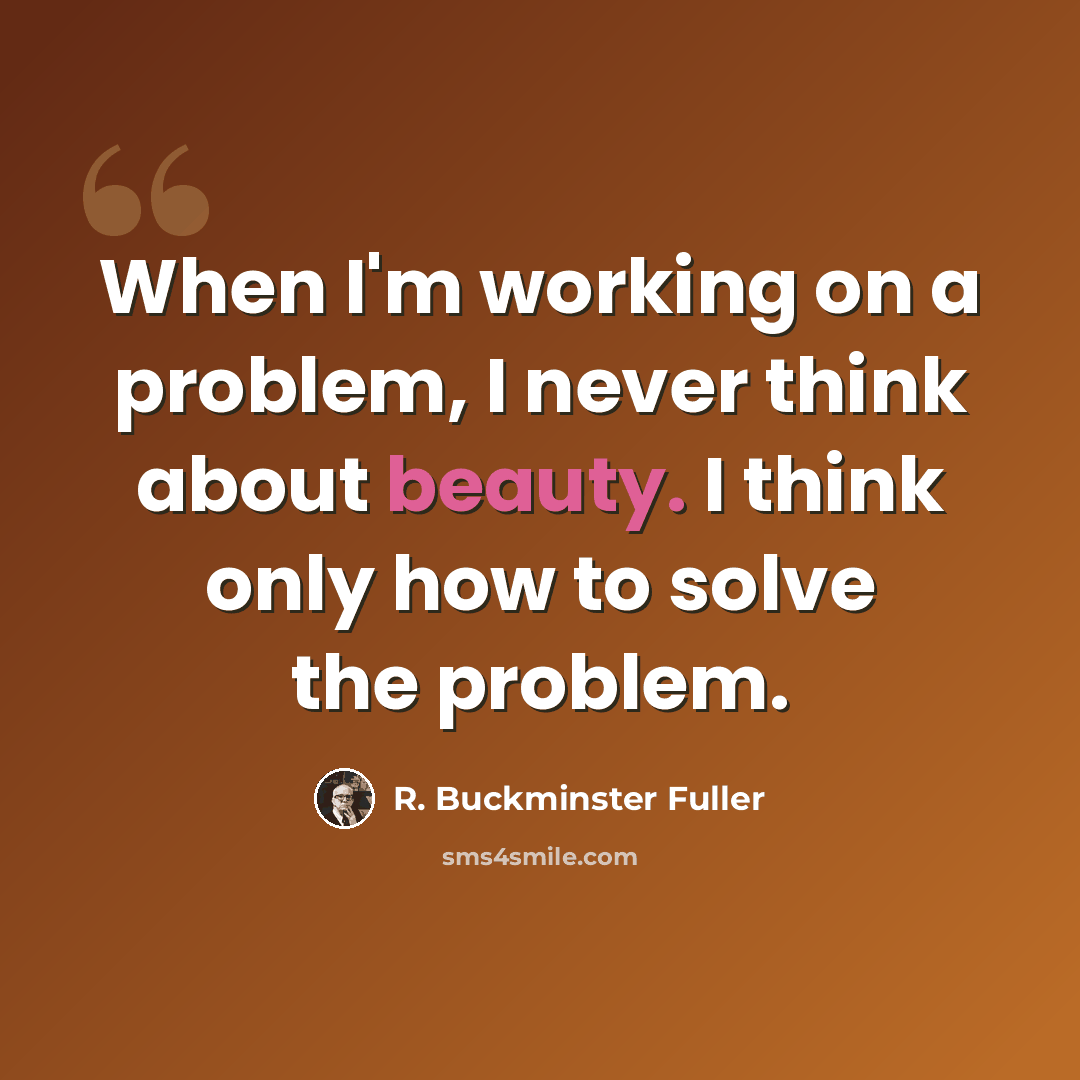 “When I'm working on a problem, I never think about beauty. I think only how to solve the problem.” quote by R. Buckminster Fuller