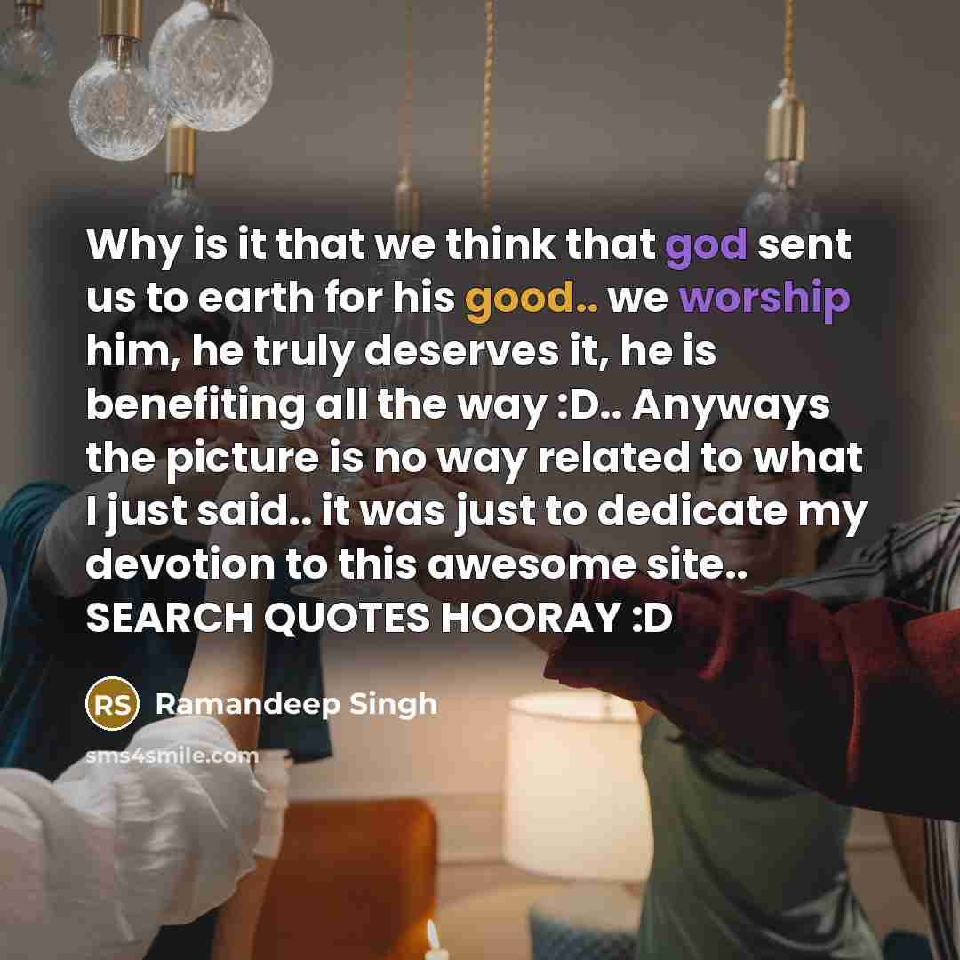 “Why is it that we think that god sent us to earth for his good.. we worship him, he truly deserves it, he is benefiting all the way :D.. Anyways the picture is no way related to what I just said.. it was just to dedicate my devotion to this awesome site.. SEARCH QUOTES HOORAY :D” quote by Ramandeep Singh