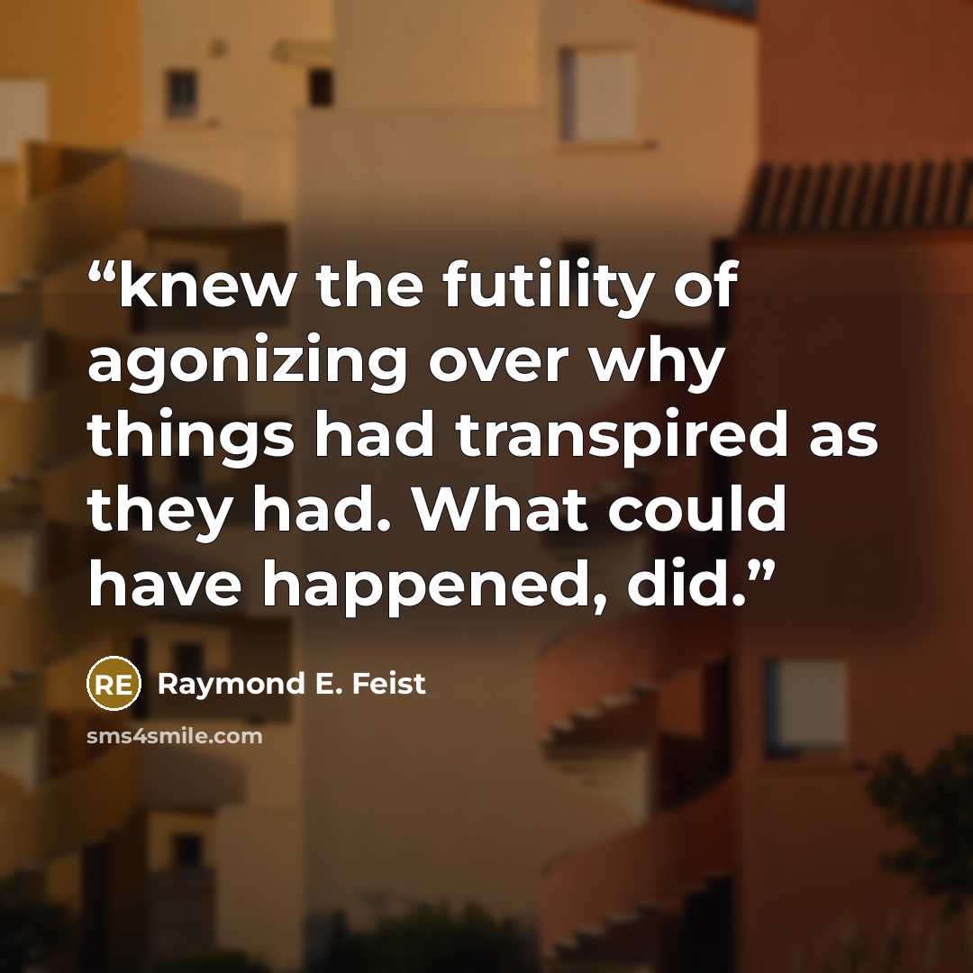 “knew the futility of agonizing over why things had transpired as they had. What could have happened, did.” quote by Raymond E. Feist