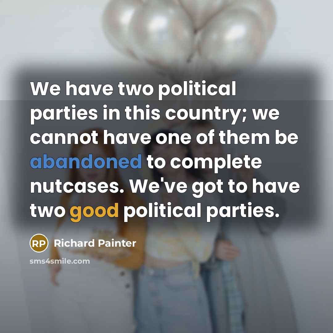 “We have two political parties in this country; we cannot have one of them be abandoned to complete nutcases. We've got to have two good political parties.” quote by Richard Painter
