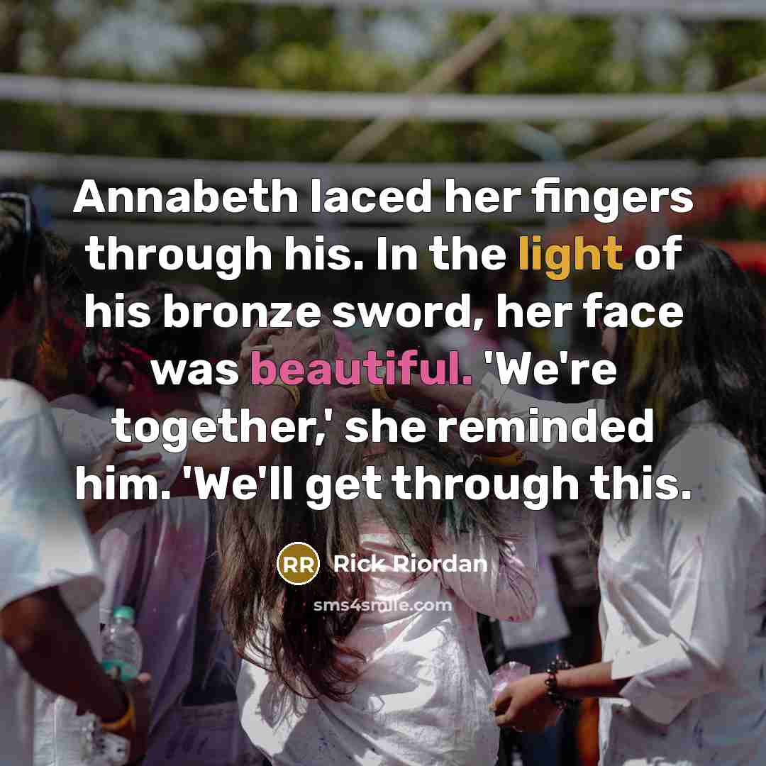 “Annabeth laced her fingers through his. In the light of his bronze sword, her face was beautiful. 'We're together,' she reminded him. 'We'll get through this.” quote by Rick Riordan