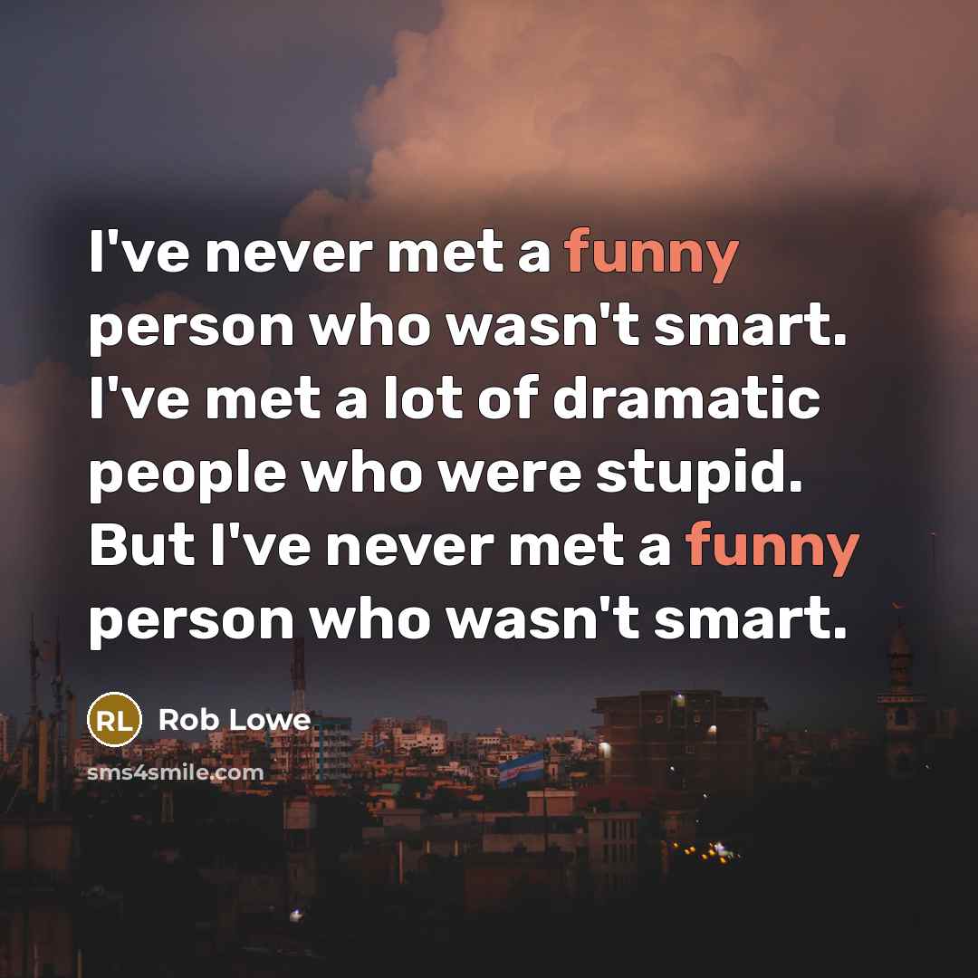 “I've never met a funny person who wasn't smart. I've met a lot of dramatic people who were stupid. But I've never met a funny person who wasn't smart.” quote by Rob Lowe