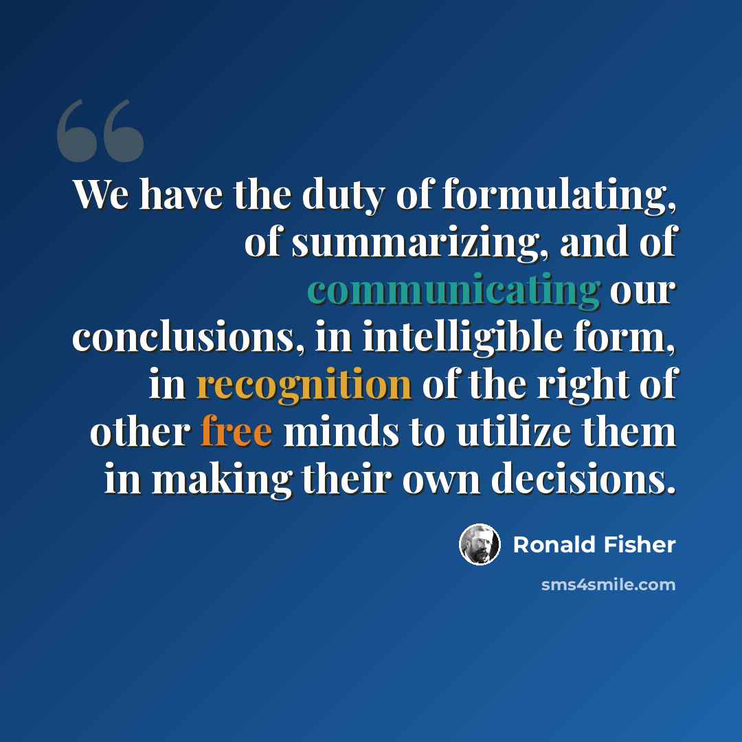 “We have the duty of formulating, of summarizing, and of communicating our conclusions, in intelligible form, in recognition of the right of other free minds to utilize them in making their own decisions.” quote by Ronald Fisher