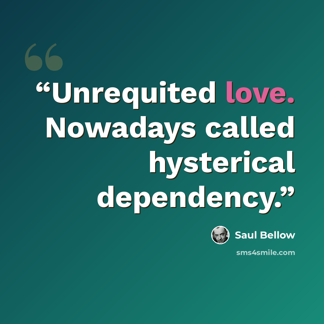 “Unrequited love. Nowadays called hysterical dependency.” quote by Saul Bellow