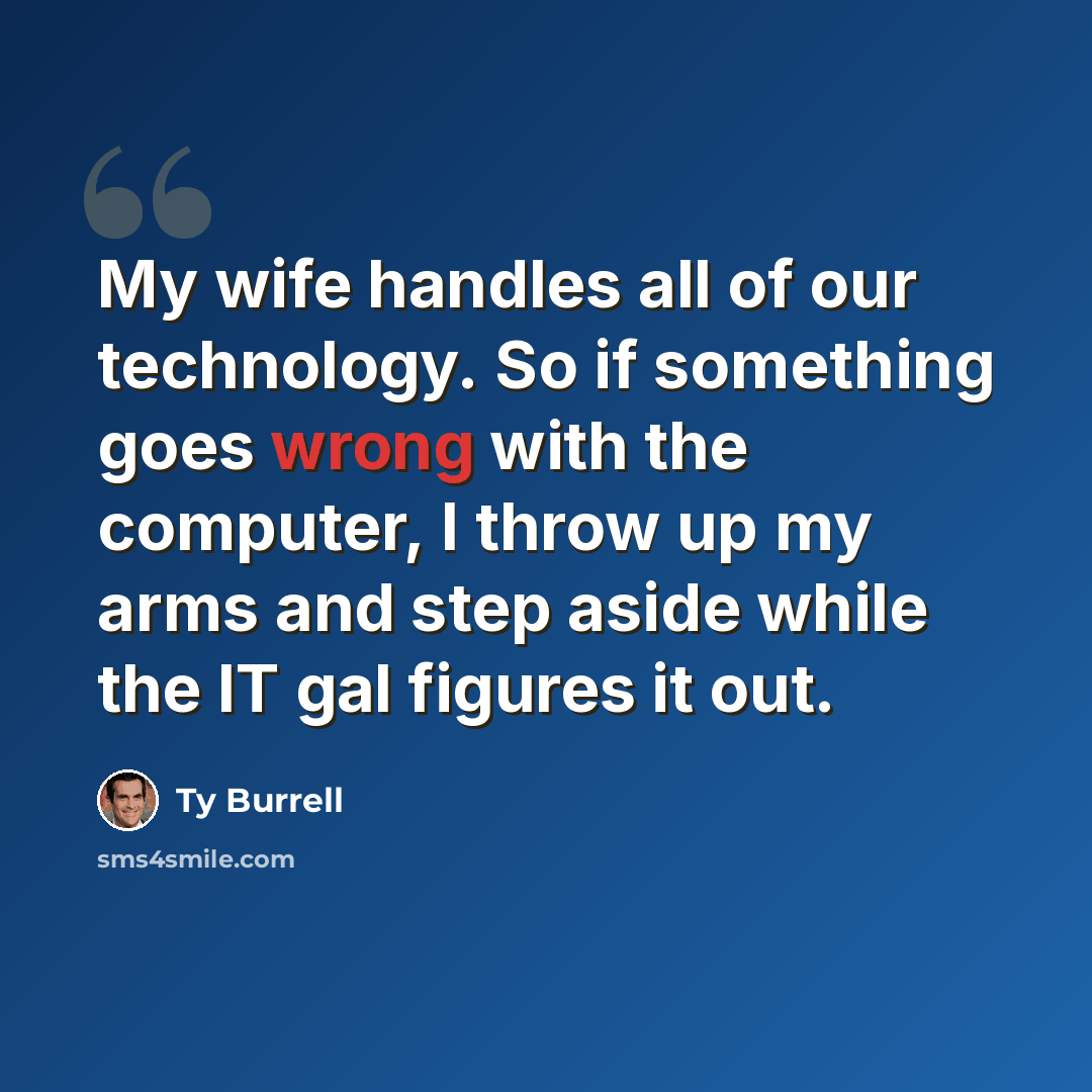 “My wife handles all of our technology. So if something goes wrong with the computer, I throw up my arms and step aside while the IT gal figures it out.” quote by Ty Burrell