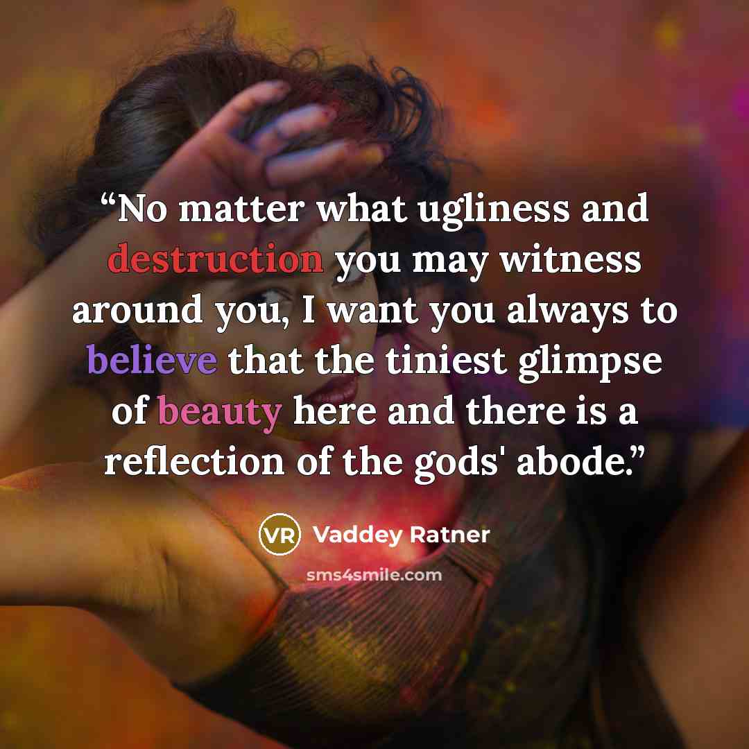 “No matter what ugliness and destruction you may witness around you, I want you always to believe that the tiniest glimpse of beauty here and there is a reflection of the gods' abode.” quote by Vaddey Ratner