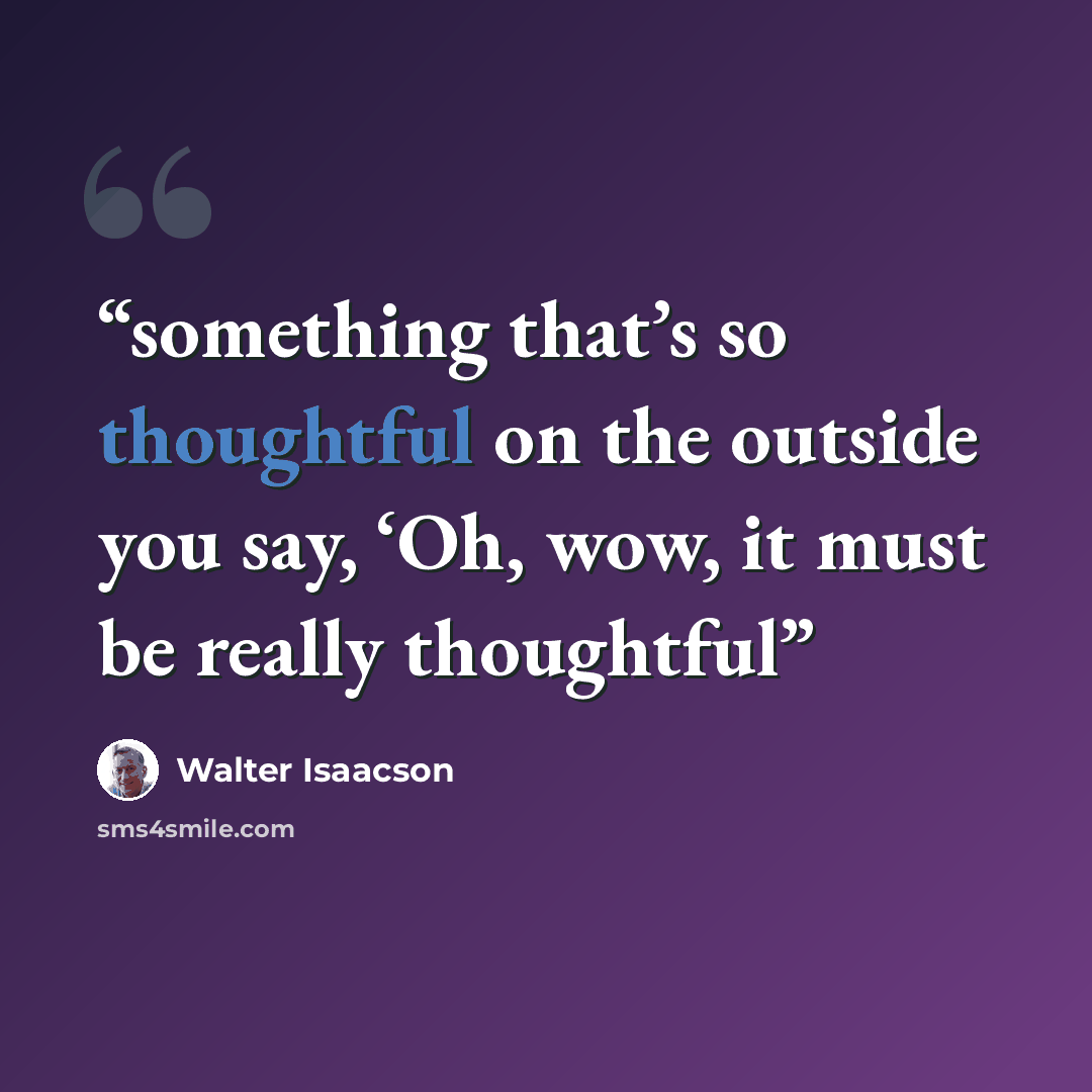 “something that’s so thoughtful on the outside you say, ‘Oh, wow, it must be really thoughtful” quote by Walter Isaacson
