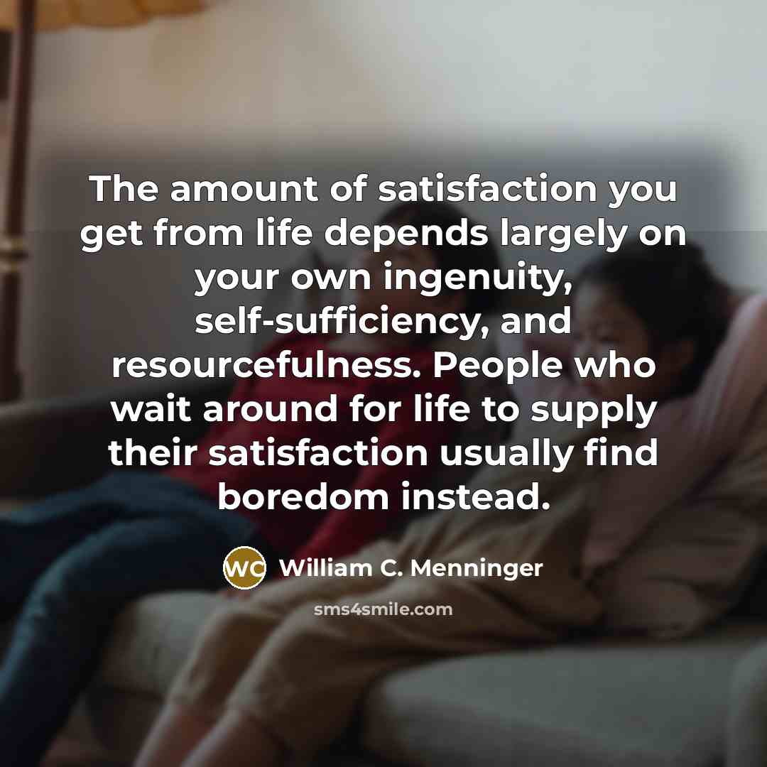 “The amount of satisfaction you get from life depends largely on your own ingenuity, self-sufficiency, and resourcefulness. People who wait around for life to supply their satisfaction usually find boredom instead.” quote by William C. Menninger