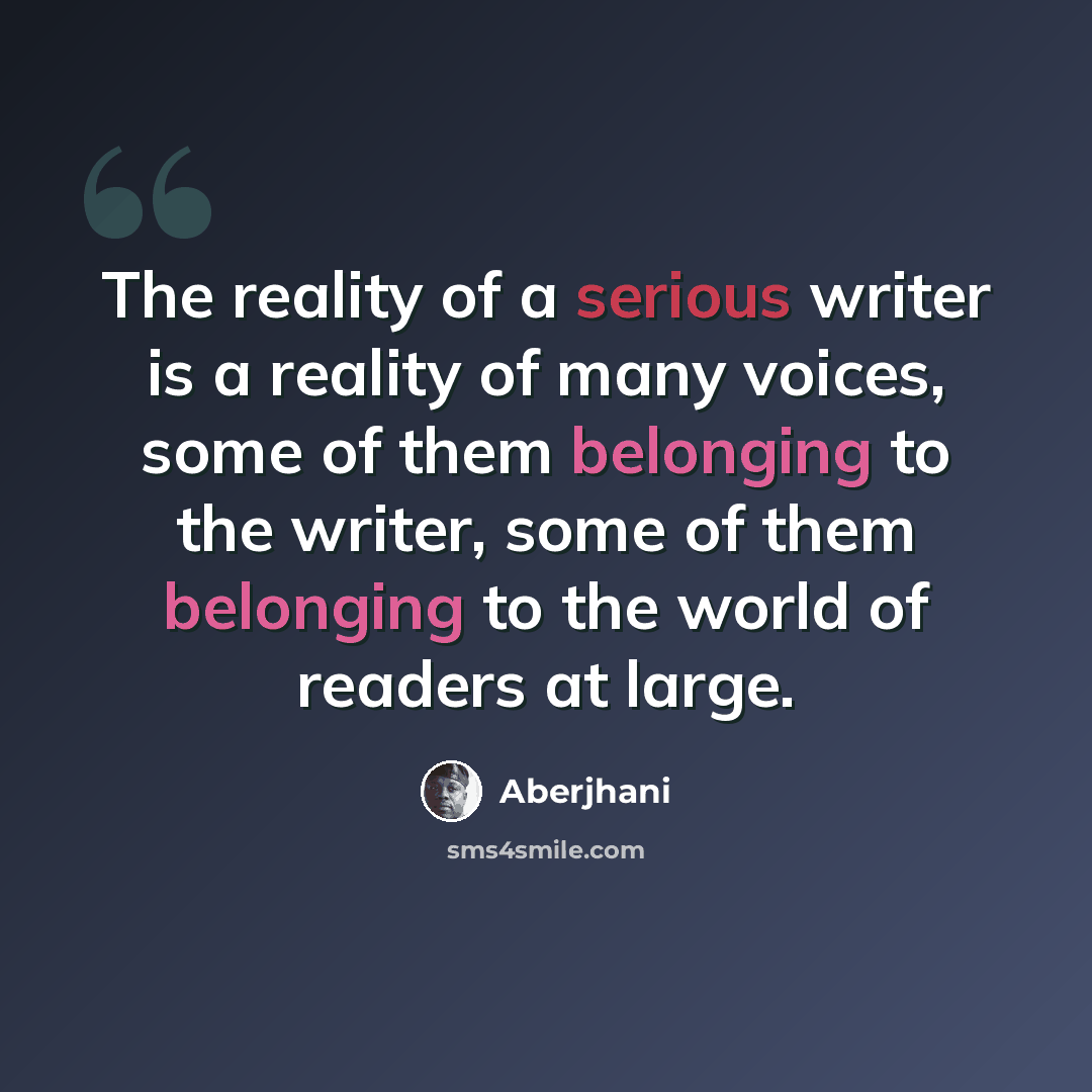 “The reality of a serious writer is a reality of many voices, some of them belonging to the writer, some of them belonging to the world of readers at large.” quote by Aberjhani