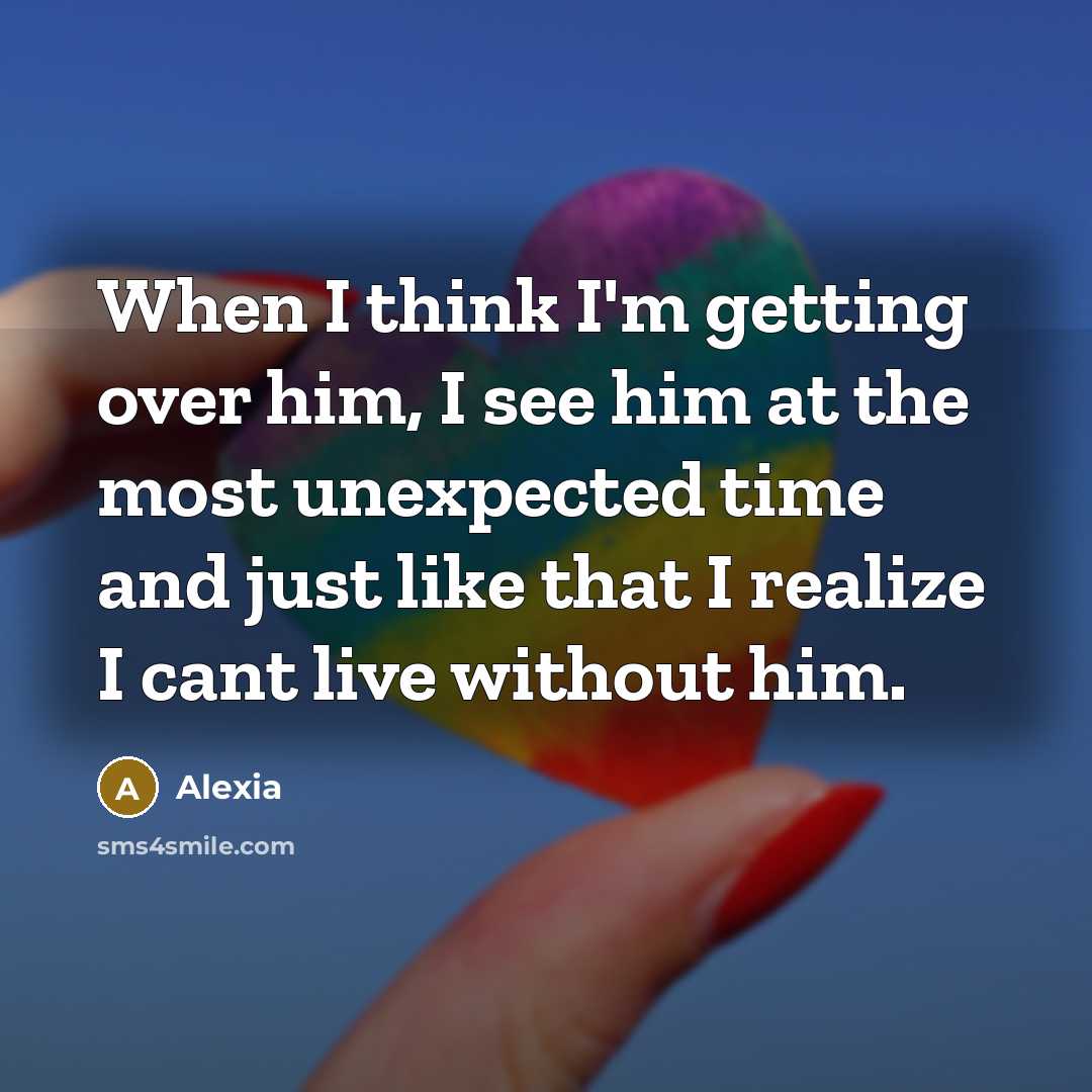 “When I think I'm getting over him, I see him at the most unexpected time and just like that I realize I cant live without him.” quote by Alexia