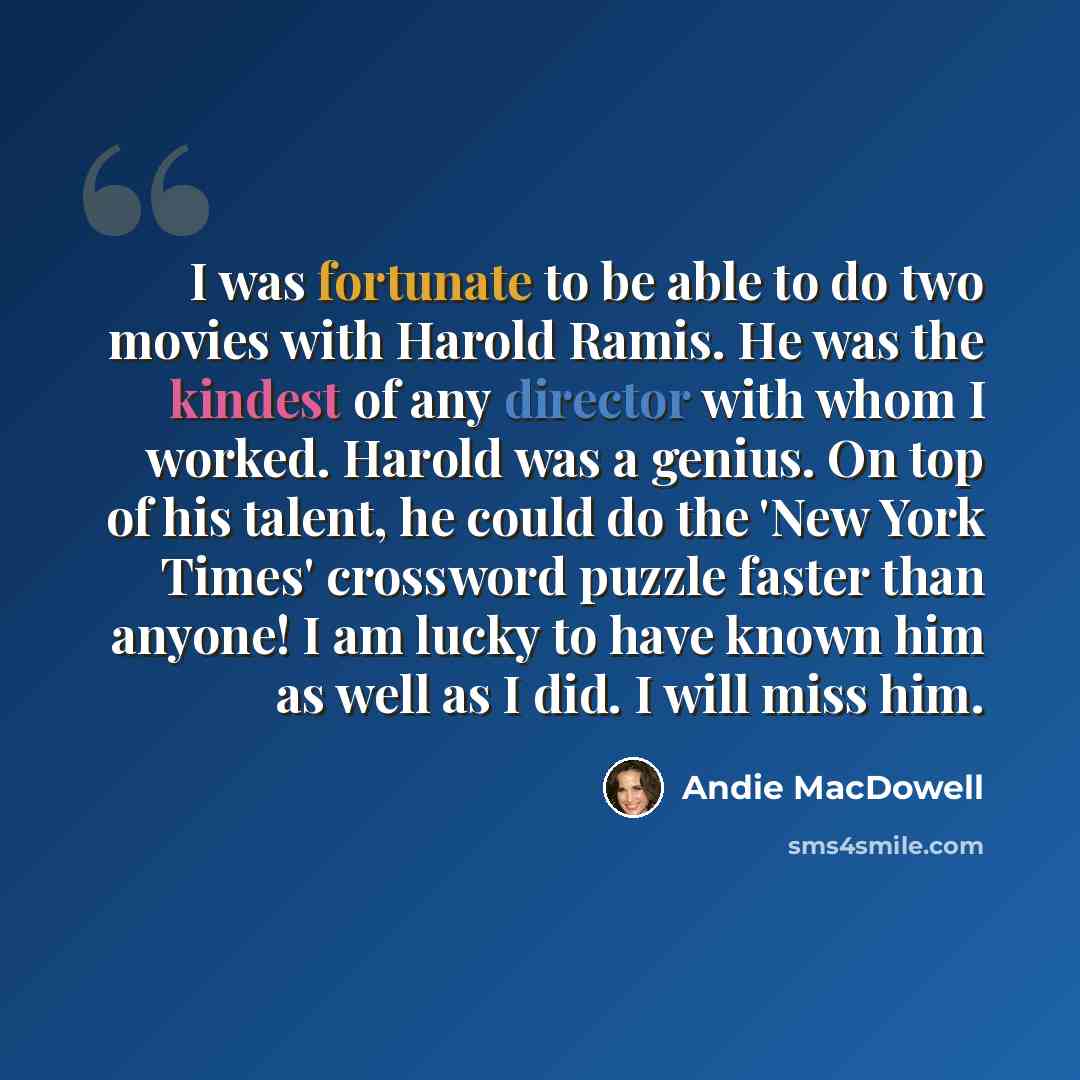 “I was fortunate to be able to do two movies with Harold Ramis. He was the kindest of any director with whom I worked. Harold was a genius. On top of his talent, he could do the 'New York Times' crossword puzzle faster than anyone! I am lucky to have known him as well as I did. I will miss him.” quote by Andie MacDowell
