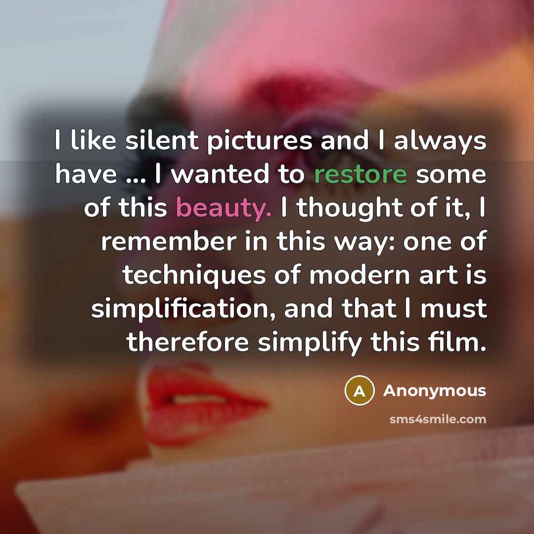 “I like silent pictures and I always have ... I wanted to restore some of this beauty. I thought of it, I remember in this way: one of techniques of modern art is simplification, and that I must therefore simplify this film.” quote by Anonymous