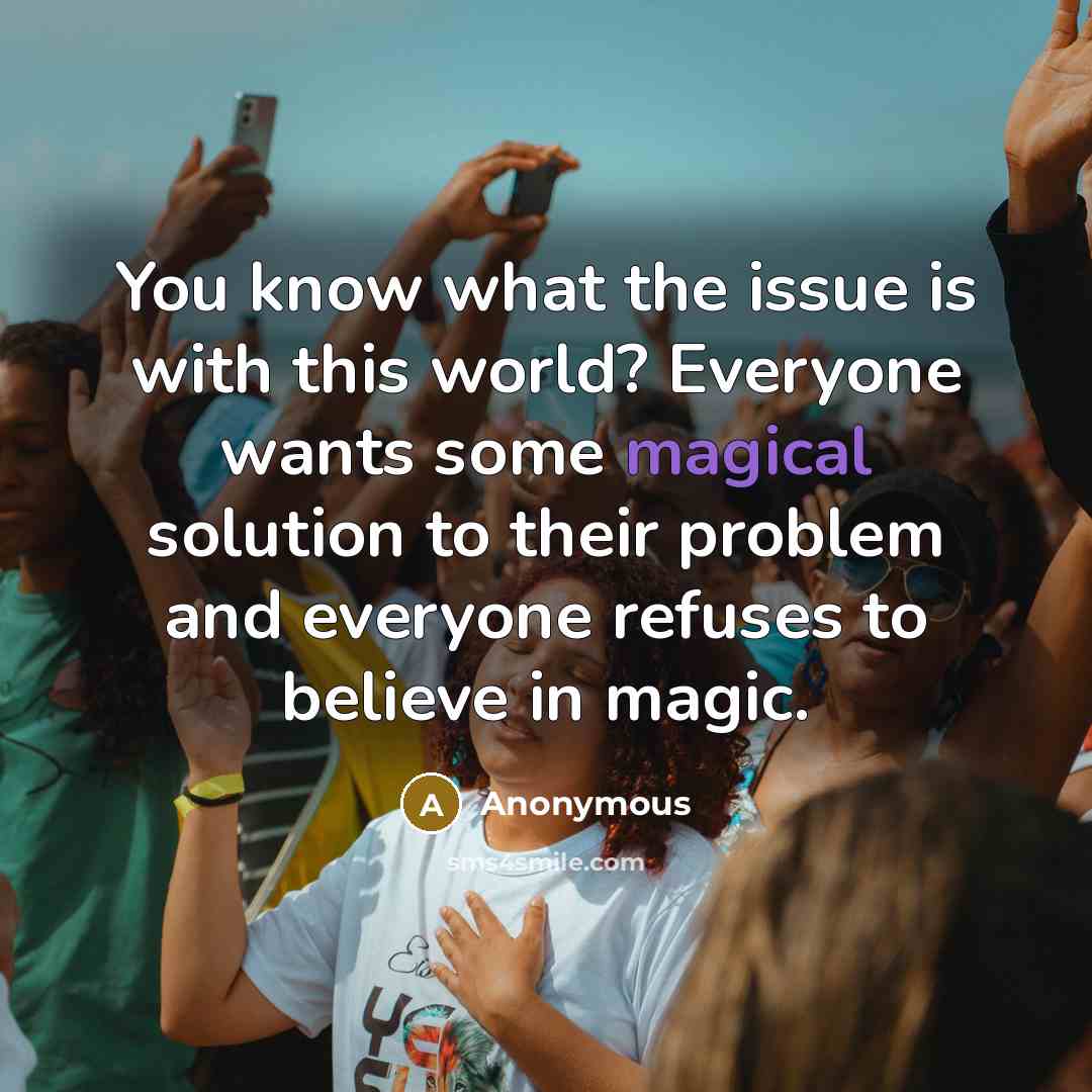 “You know what the issue is with this world? Everyone wants some magical solution to their problem and everyone refuses to believe in magic.” quote by Anonymous