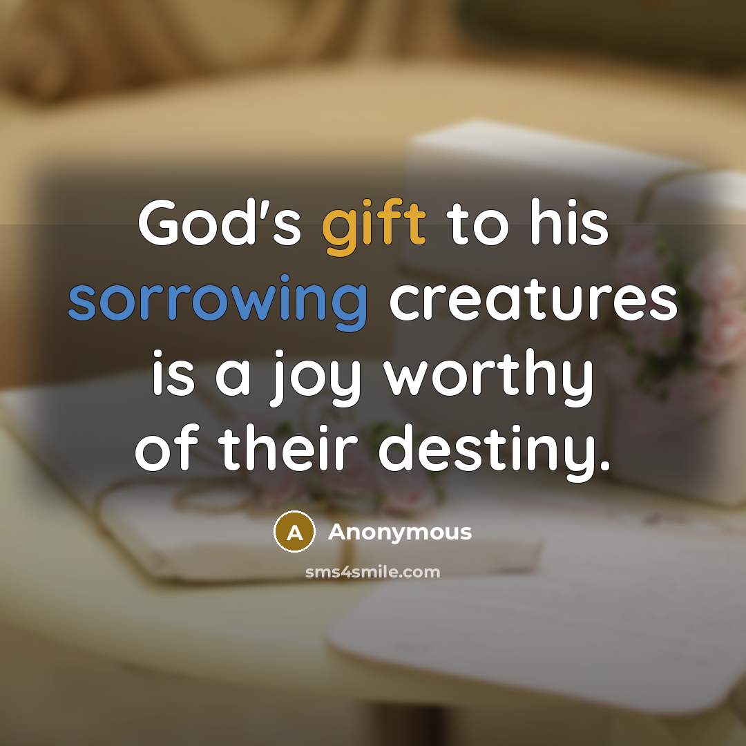 “God's gift to his sorrowing creatures is a joy worthy of their destiny.” quote by Anonymous