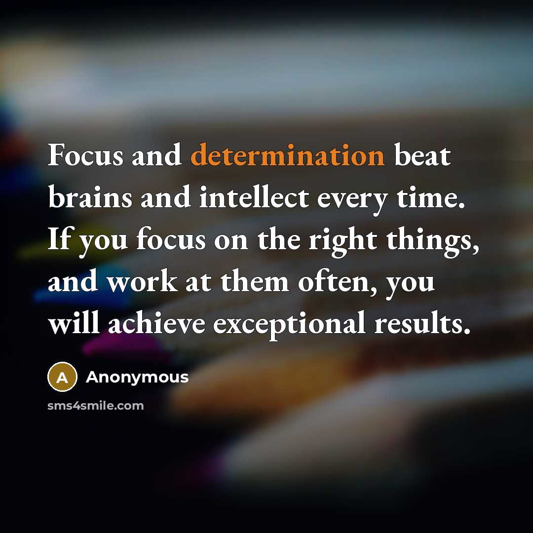 “Focus and determination beat brains and intellect every time. If you focus on the right things, and work at them often, you will achieve exceptional results.” quote by Anonymous
