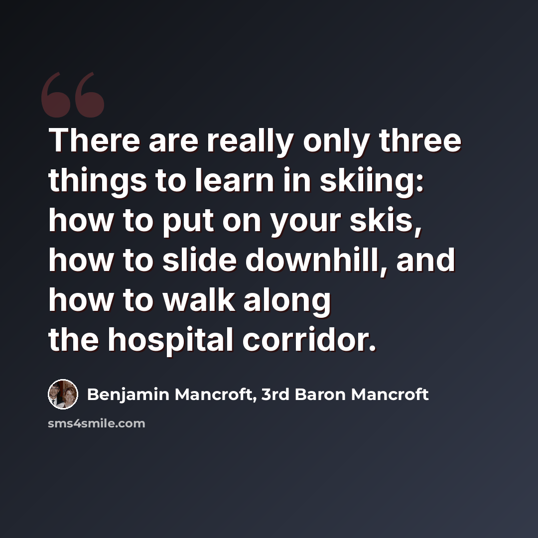 “There are really only three things to learn in skiing: how to put on your skis, how to slide downhill, and how to walk along the hospital corridor.” quote by Benjamin Mancroft, 3rd Baron Mancroft