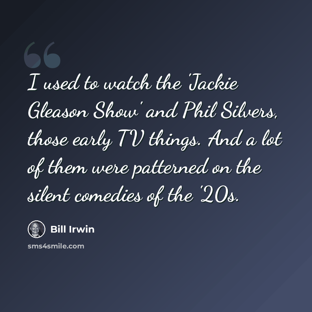 “I used to watch the 'Jackie Gleason Show' and Phil Silvers, those early TV things. And a lot of them were patterned on the silent comedies of the '20s.” quote by Bill Irwin