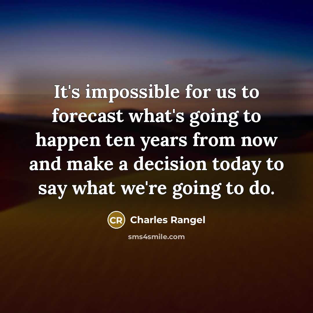 “It's impossible for us to forecast what's going to happen ten years from now and make a decision today to say what we're going to do.” quote by Charles Rangel