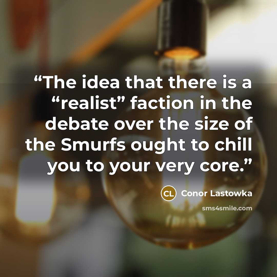 “The idea that there is a “realist” faction in the debate over the size of the Smurfs ought to chill you to your very core.” quote by Conor Lastowka