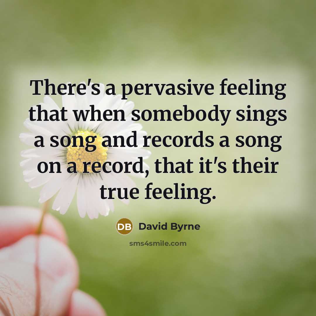 “There's a pervasive feeling that when somebody sings a song and records a song on a record, that it's their true feeling.” quote by David Byrne