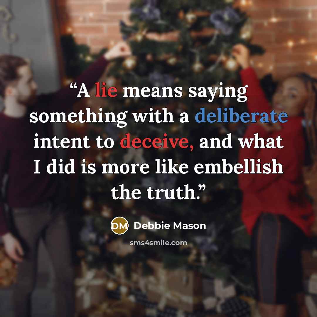 “A lie means saying something with a deliberate intent to deceive, and what I did is more like embellish the truth.” quote by Debbie Mason