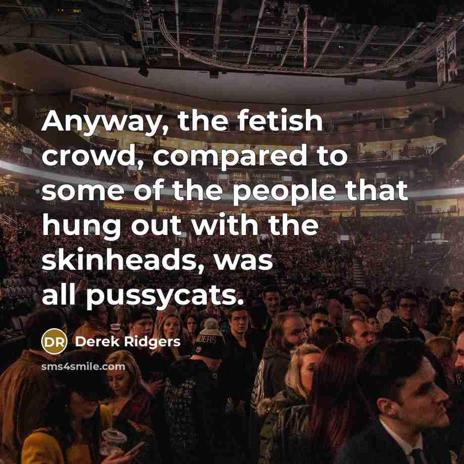 “Anyway, the fetish crowd, compared to some of the people that hung out with the skinheads, was all pussycats.” quote by Derek Ridgers