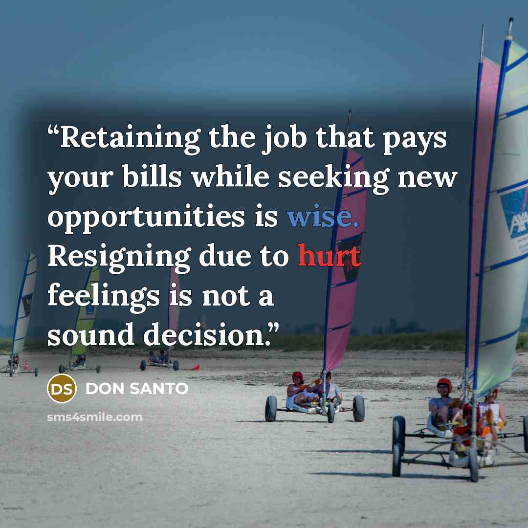 “Retaining the job that pays your bills while seeking new opportunities is wise. Resigning due to hurt feelings is not a sound decision.” quote by DON SANTO