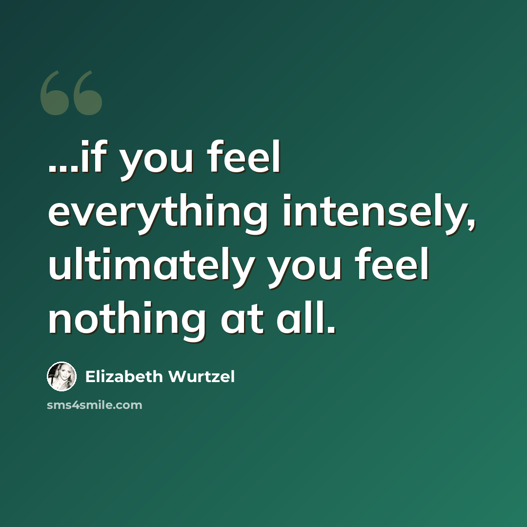 “...if you feel everything intensely, ultimately you feel nothing at all.” quote by Elizabeth Wurtzel