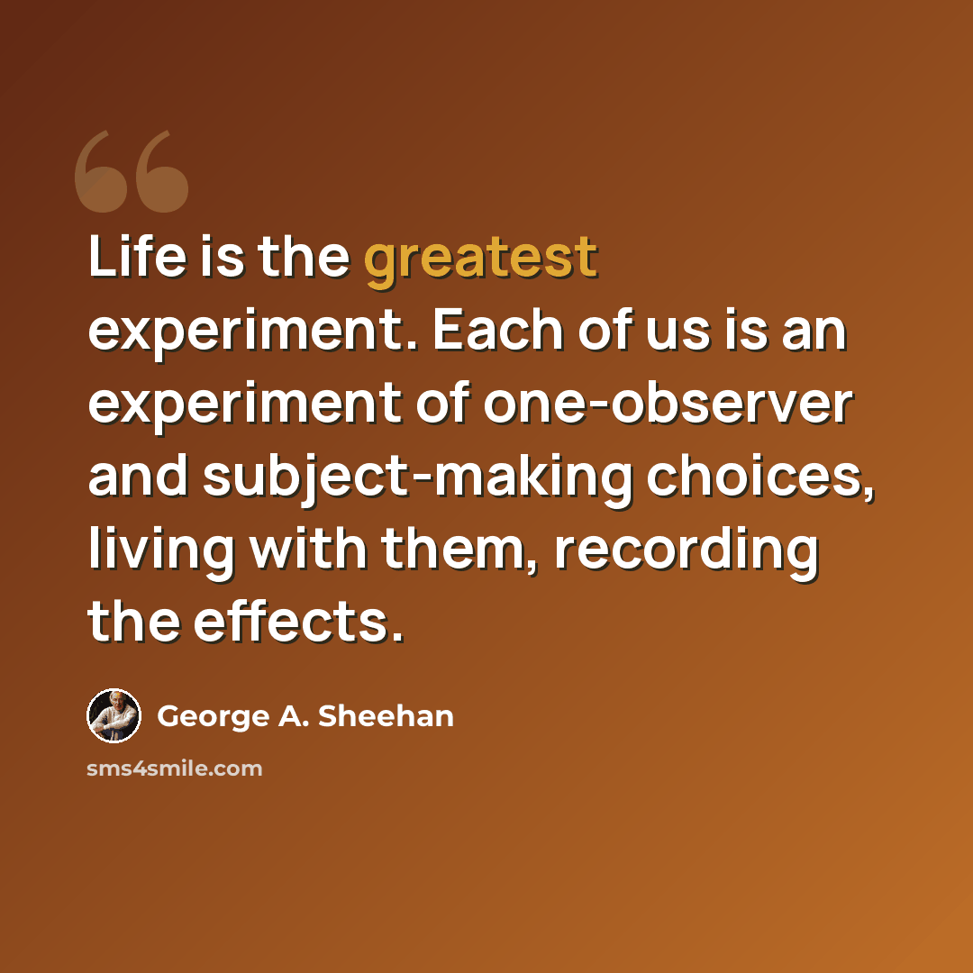 “Life is the greatest experiment. Each of us is an experiment of one-observer and subject-making choices, living with them, recording the effects.” quote by George A. Sheehan