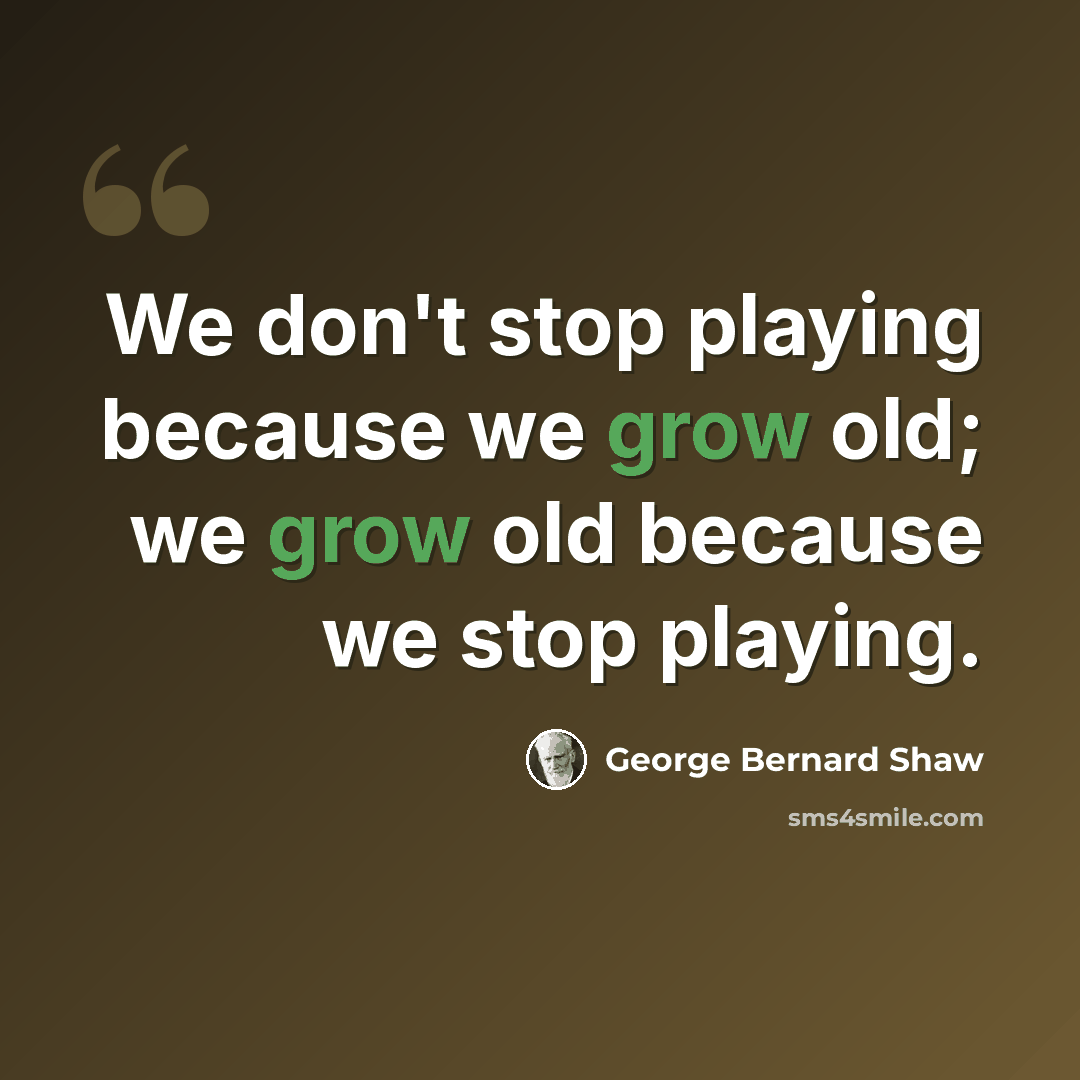 “We don't stop playing because we grow old; we grow old because we stop playing.” quote by George Bernard Shaw