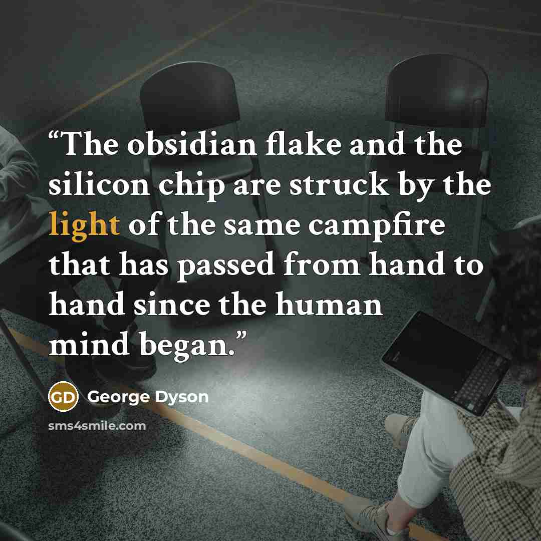 “The obsidian flake and the silicon chip are struck by the light of the same campfire that has passed from hand to hand since the human mind began.” quote by George Dyson