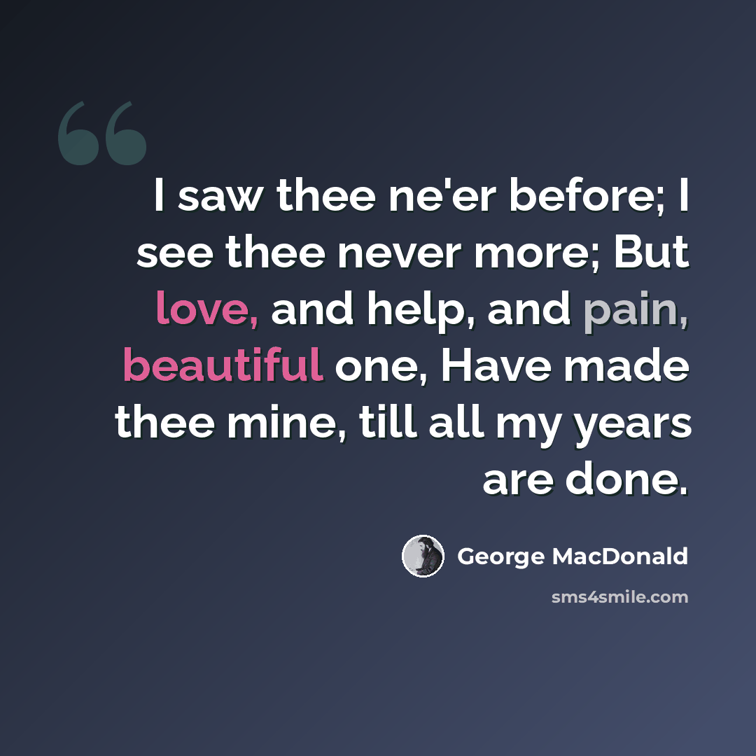 “I saw thee ne'er before; I see thee never more; But love, and help, and pain, beautiful one, Have made thee mine, till all my years are done.” quote by George MacDonald