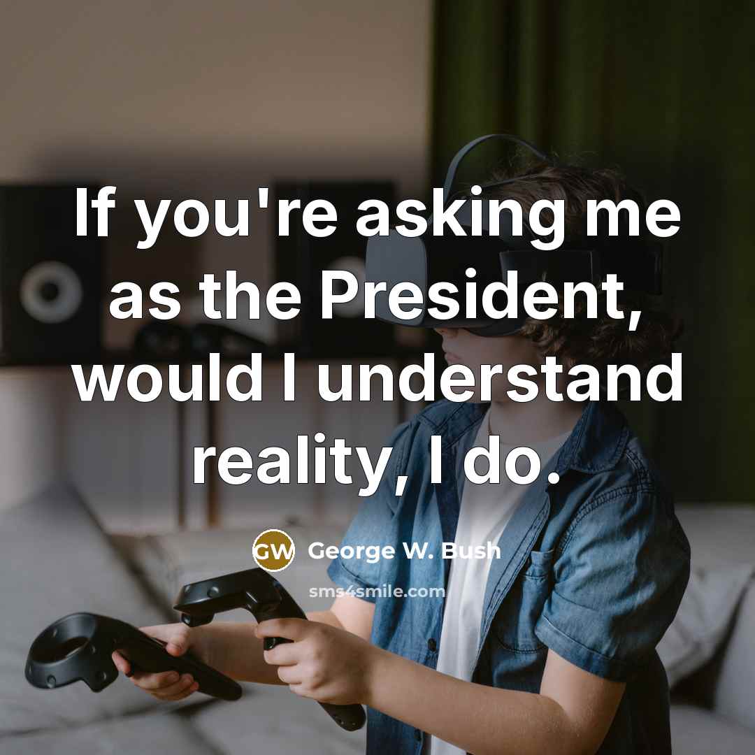 “If you're asking me as the President, would I understand reality, I do.” quote by George W. Bush