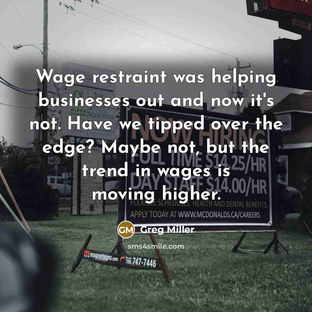 “Wage restraint was helping businesses out and now it's not. Have we tipped over the edge? Maybe not, but the trend in wages is moving higher.” quote by Greg Miller