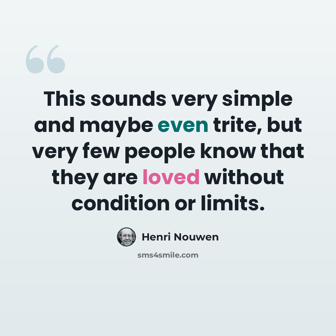 “This sounds very simple and maybe even trite, but very few people know that they are loved without condition or limits.” quote by Henri Nouwen