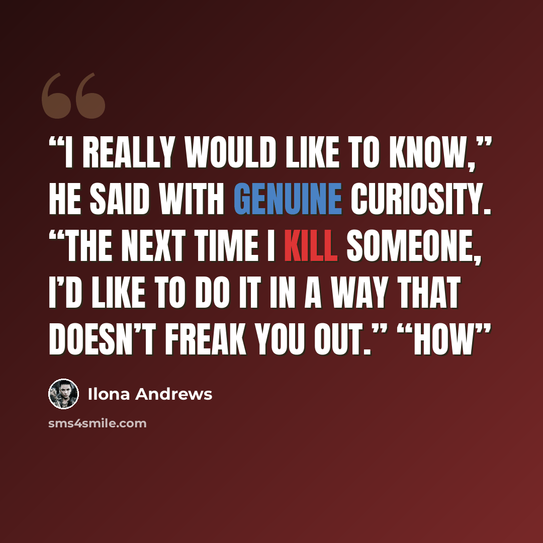 “I really would like to know,” he said with genuine curiosity. “The next time I kill someone, I’d like to do it in a way that doesn’t freak you out.” “How” quote by Ilona Andrews