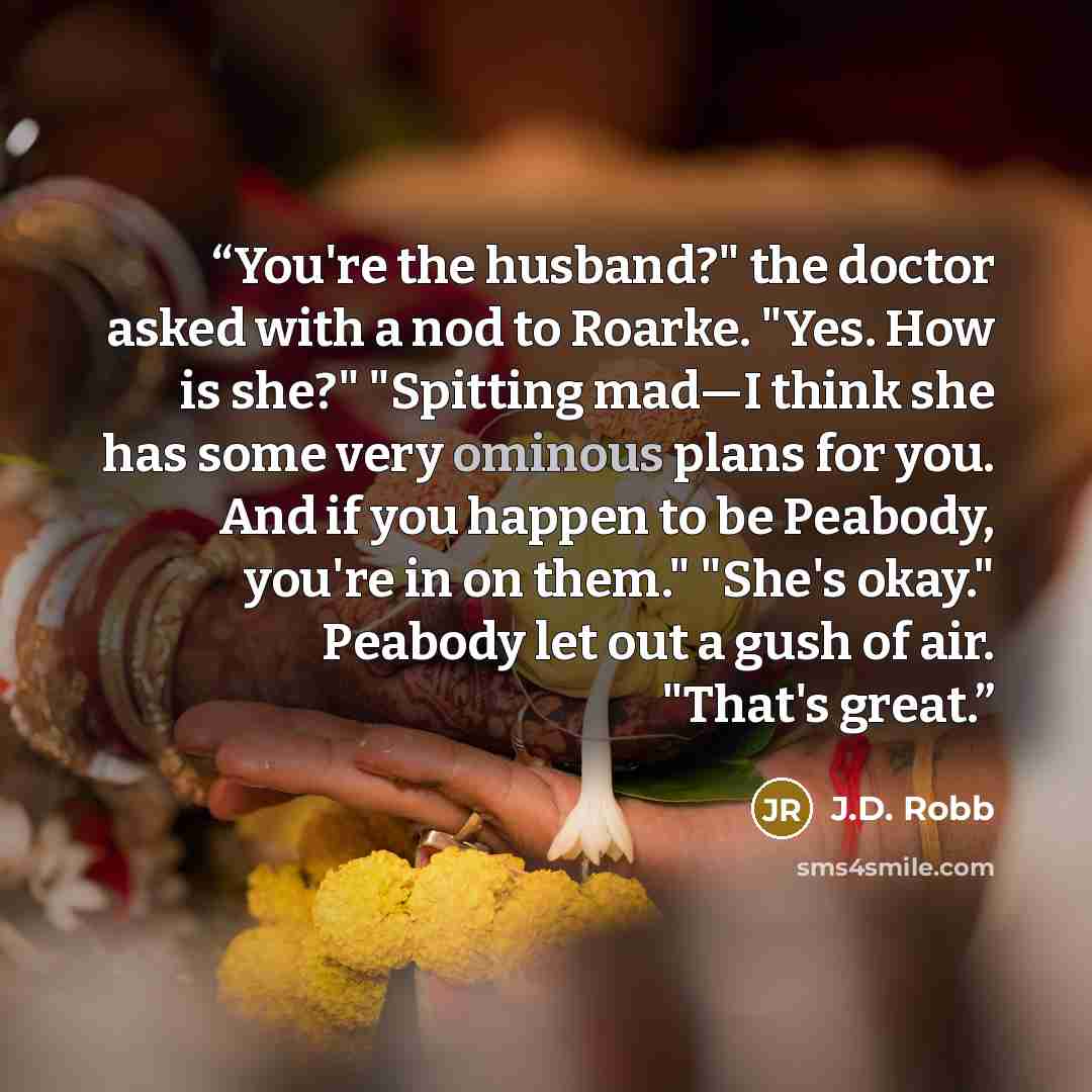 “You're the husband?" the doctor asked with a nod to Roarke. "Yes. How is she?" "Spitting mad—I think she has some very ominous plans for you. And if you happen to be Peabody, you're in on them." "She's okay." Peabody let out a gush of air. "That's great.” quote by J.D. Robb