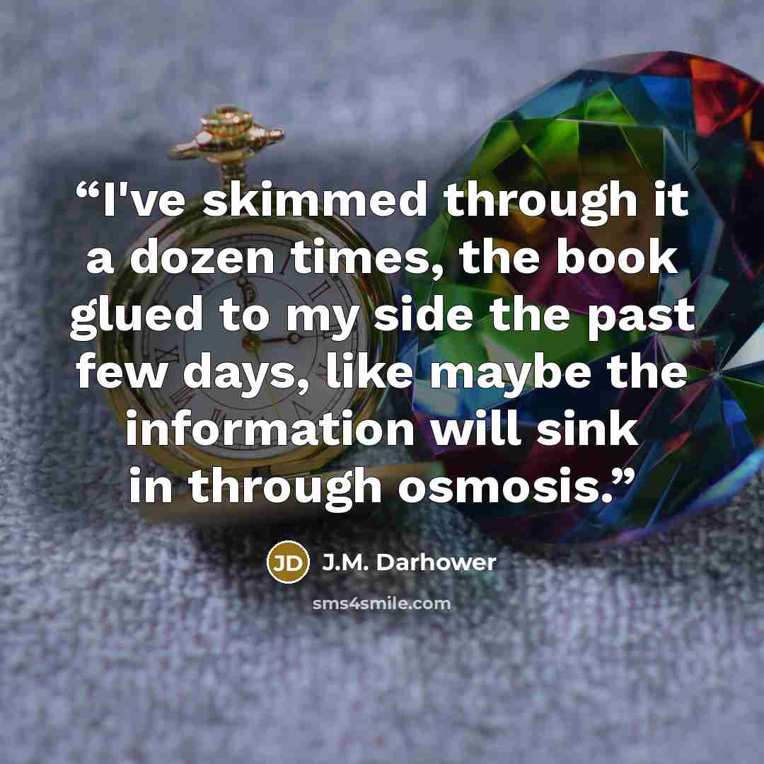 “I've skimmed through it a dozen times, the book glued to my side the past few days, like maybe the information will sink in through osmosis.” quote by J.M. Darhower