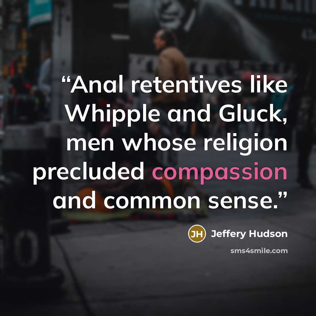 “Anal retentives like Whipple and Gluck, men whose religion precluded compassion and common sense.” quote by Jeffery Hudson