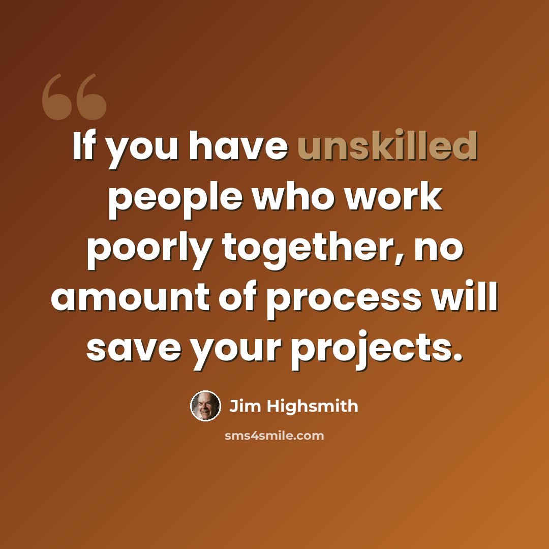 “If you have unskilled people who work poorly together, no amount of process will save your projects.” quote by Jim Highsmith