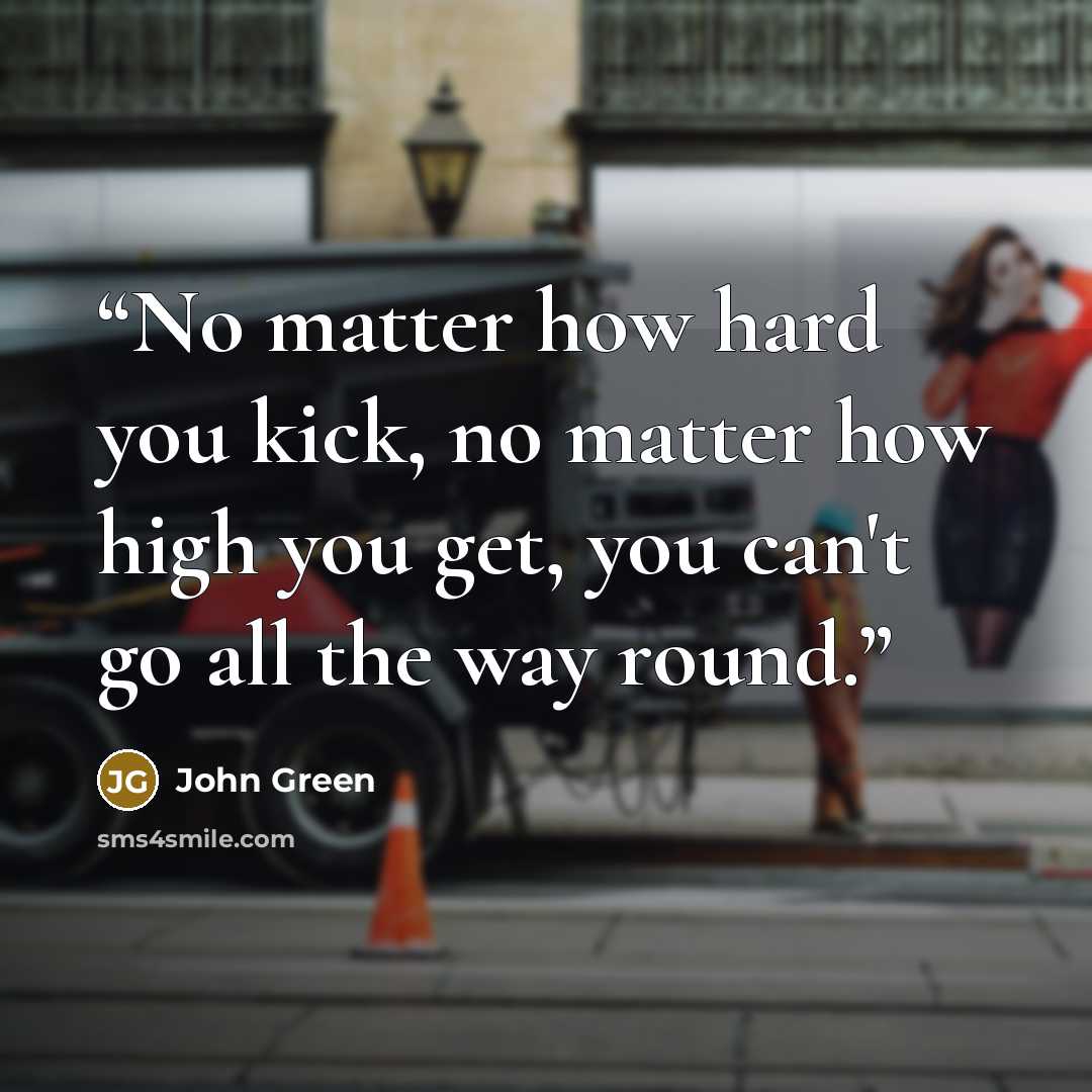 “No matter how hard you kick, no matter how high you get, you can't go all the way round.” quote by John Green