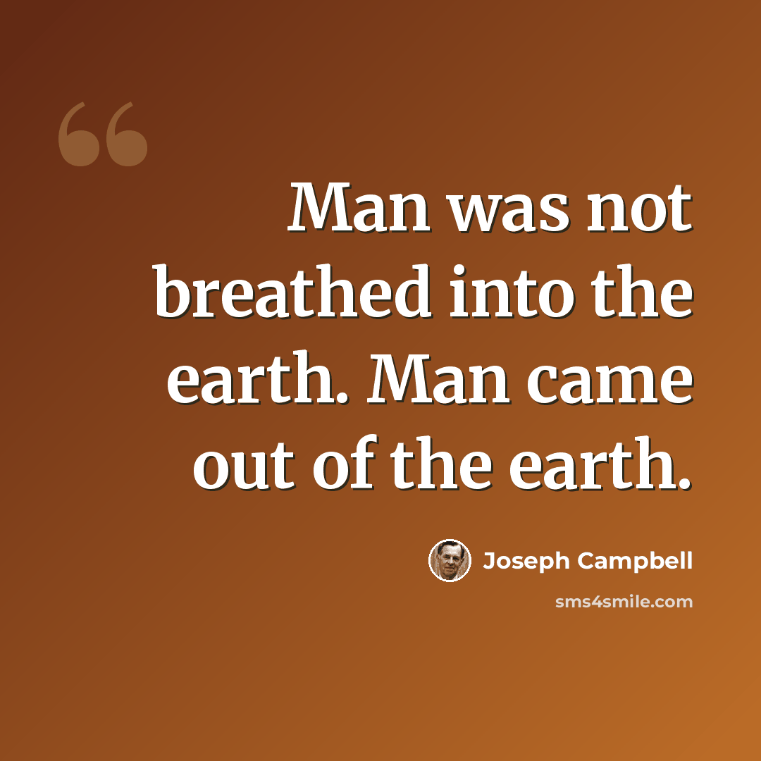 “Man was not breathed into the earth. Man came out of the earth.” quote by Joseph Campbell