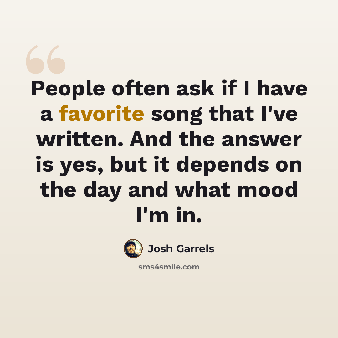 “People often ask if I have a favorite song that I've written. And the answer is yes, but it depends on the day and what mood I'm in.” quote by Josh Garrels