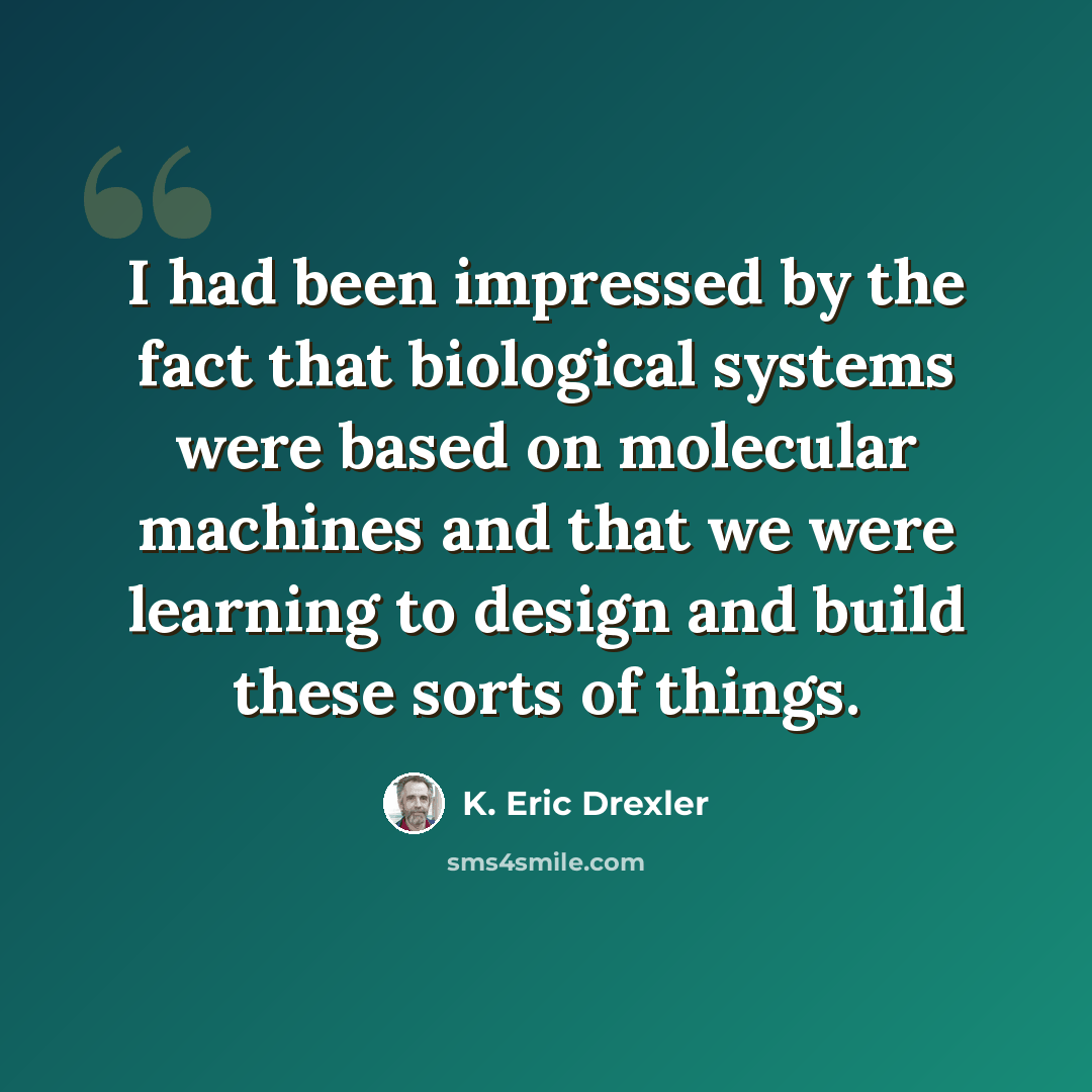 “I had been impressed by the fact that biological systems were based on molecular machines and that we were learning to design and build these sorts of things.” quote by K. Eric Drexler