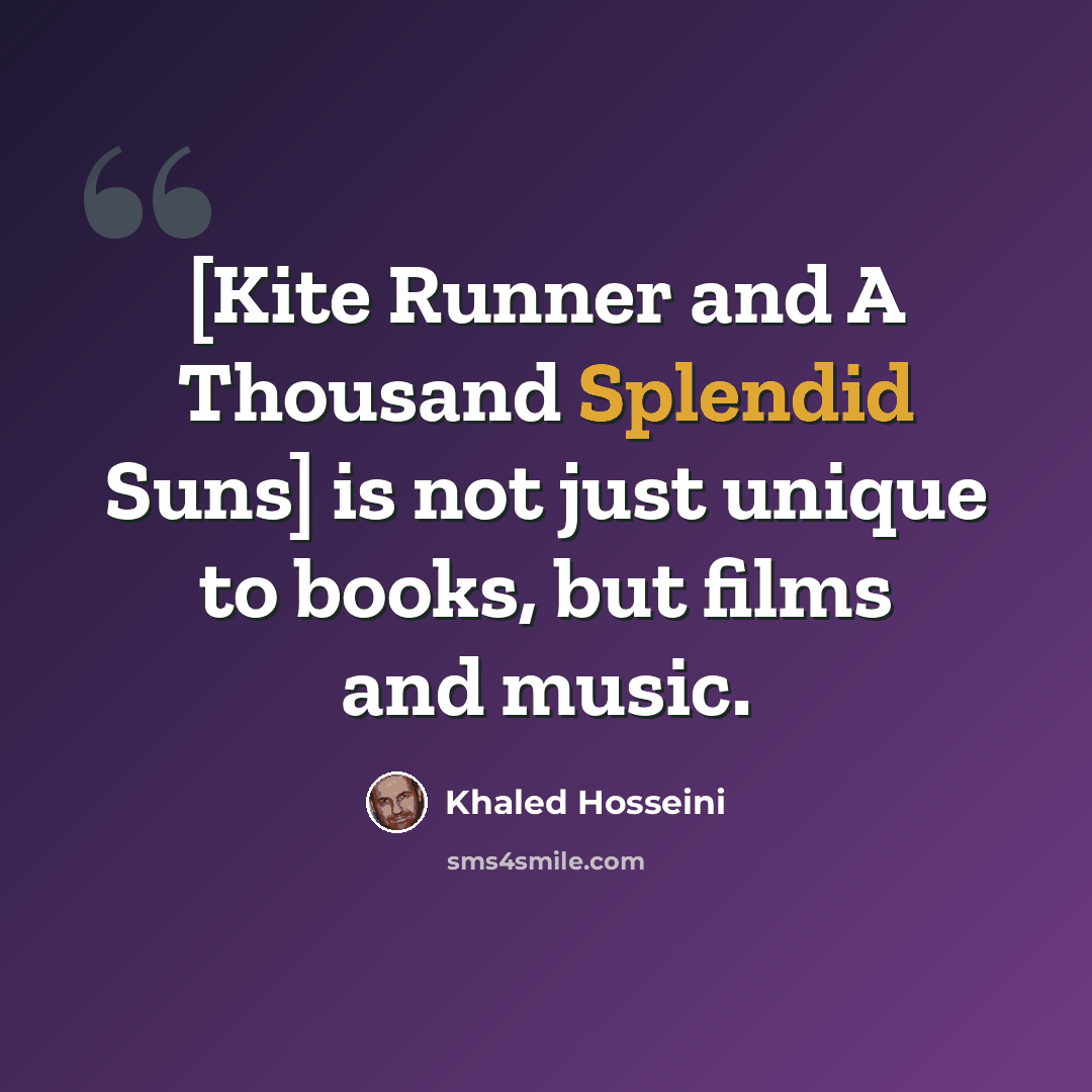“[Kite Runner and A Thousand Splendid Suns] is not just unique to books, but films and music.” quote by Khaled Hosseini