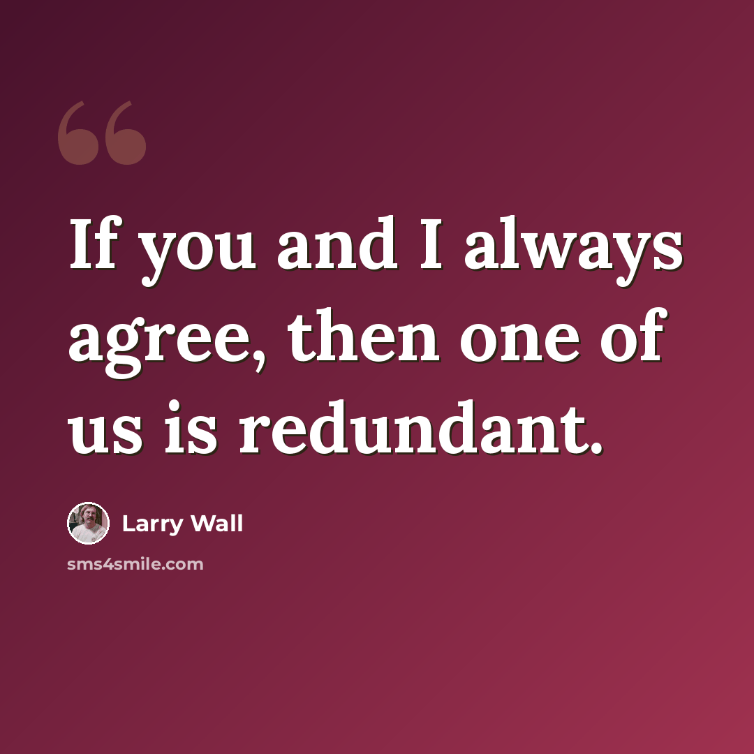 “If you and I always agree, then one of us is redundant.” quote by Larry Wall