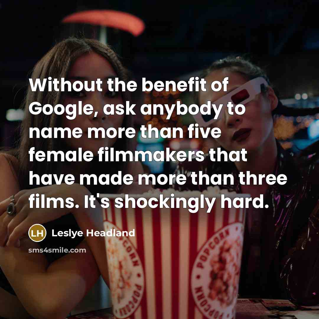 “Without the benefit of Google, ask anybody to name more than five female filmmakers that have made more than three films. It's shockingly hard.” quote by Leslye Headland