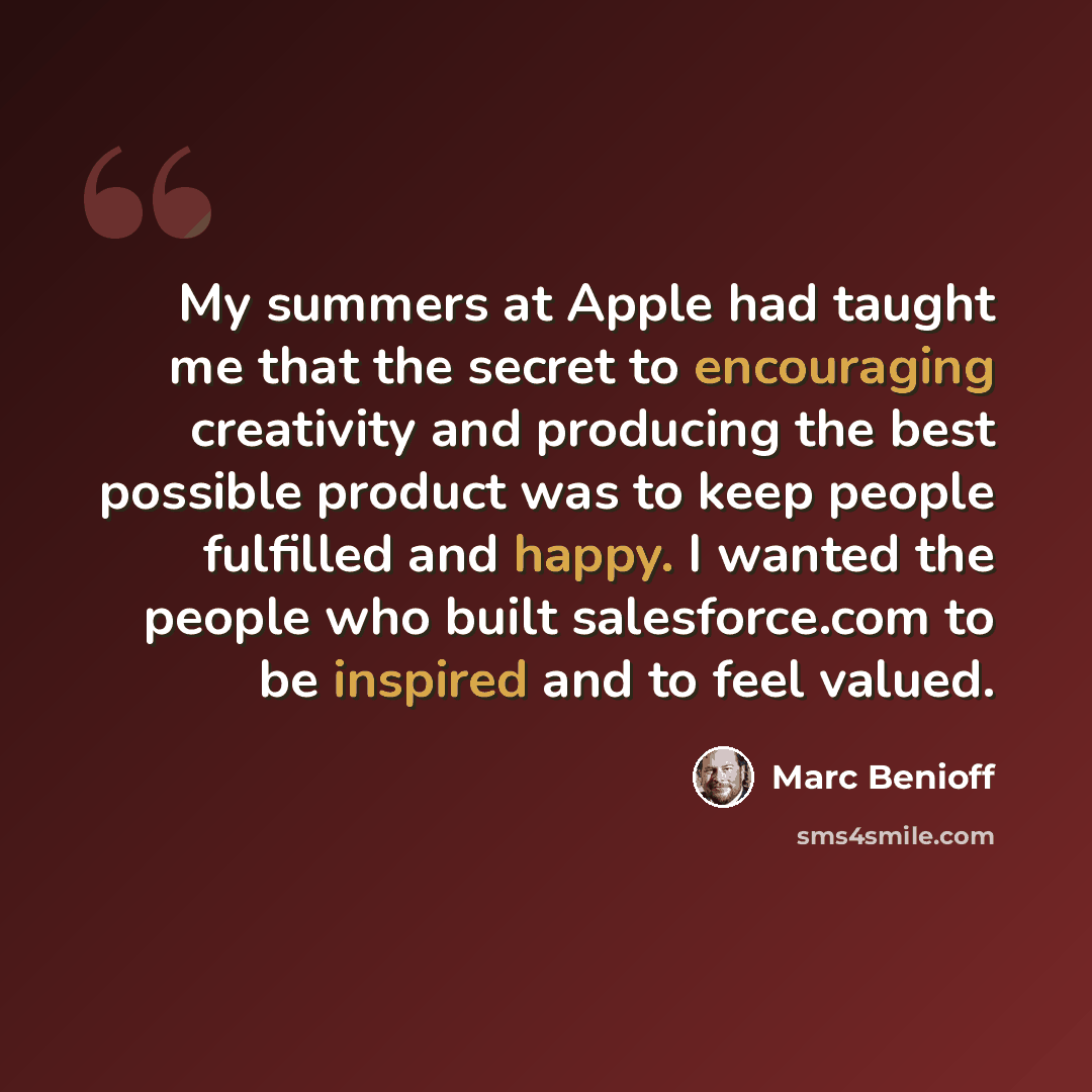 “My summers at Apple had taught me that the secret to encouraging creativity and producing the best possible product was to keep people fulfilled and happy. I wanted the people who built salesforce.com to be inspired and to feel valued.” quote by Marc Benioff