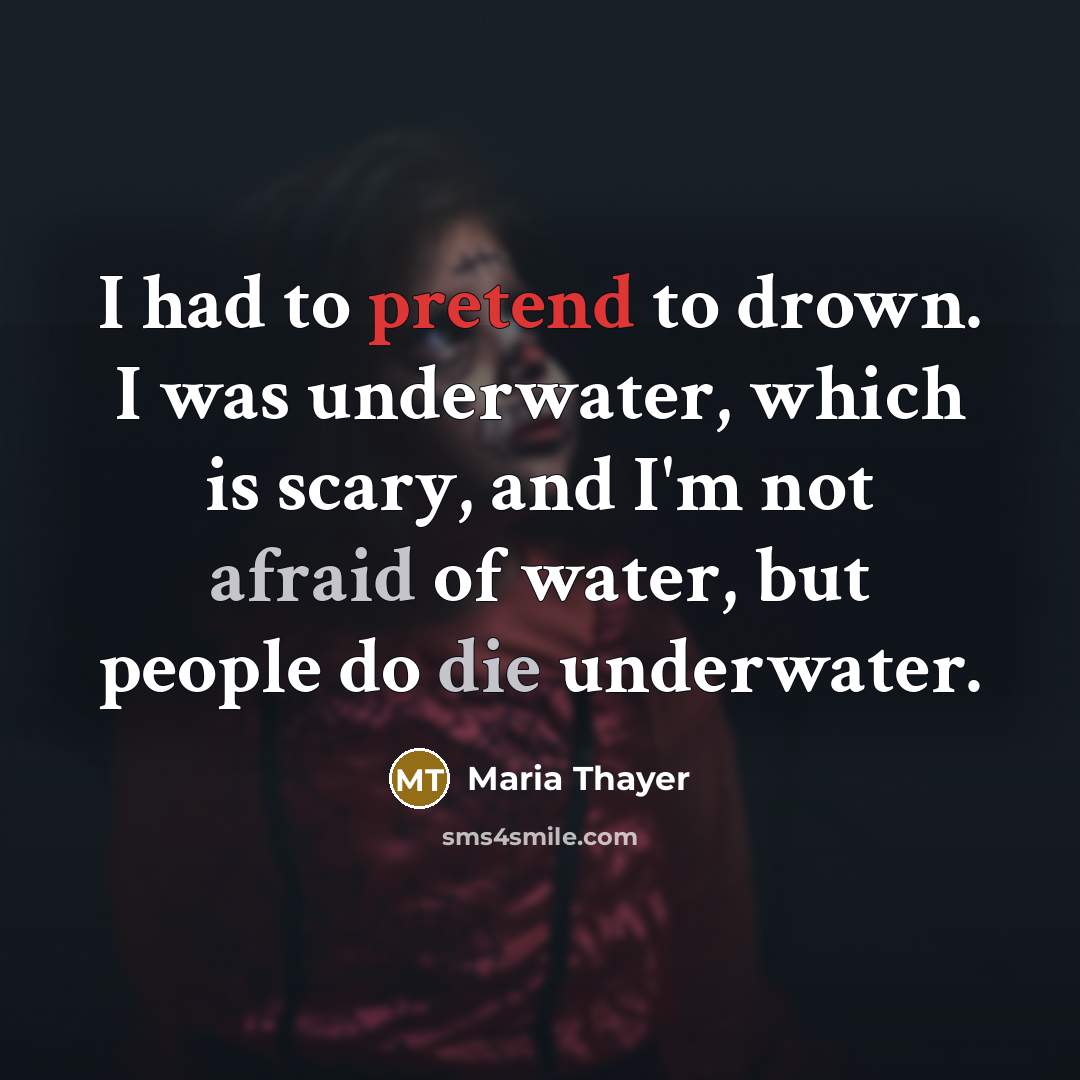 “I had to pretend to drown. I was underwater, which is scary, and I'm not afraid of water, but people do die underwater.” quote by Maria Thayer