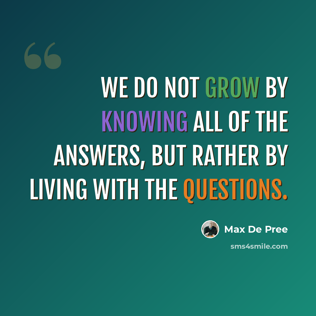 “We do not grow by knowing all of the answers, but rather by living with the questions.” quote by Max De Pree